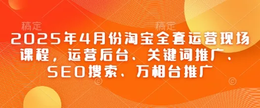2025年4月份淘宝全套运营现场课程，运营后台、关键词推广、SEO搜索、万相台推广-创享联盟-猴哥资源发布站