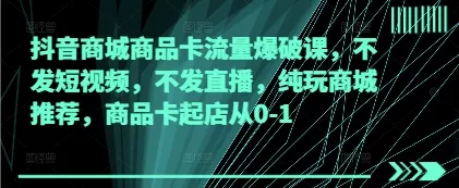 抖音商城商品卡流量爆破课，不发短视频，不发直播，纯玩商城推荐，商品卡起店从0-1-创享联盟-猴哥资源发布站