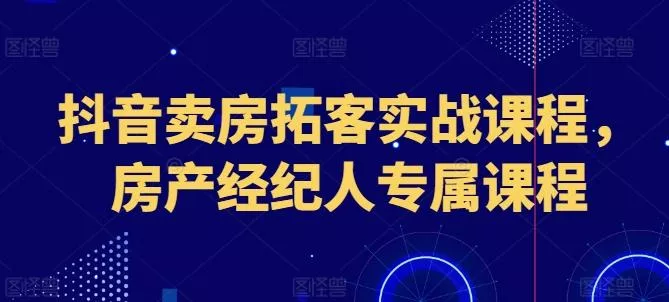抖音卖房拓客实战课程，房产经纪人专属课程-创享联盟-猴哥资源发布站