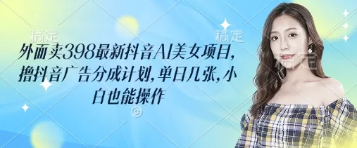 外面卖398最新抖音AI美女项目，撸抖音广告分成计划，单日几张，小白也能操作-创享联盟-猴哥资源发布站