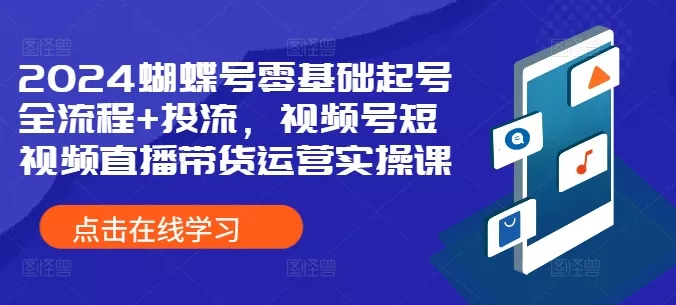2024蝴蝶号零基础起号全流程+投流，视频号短视频直播带货运营实操课-创享联盟-猴哥资源发布站