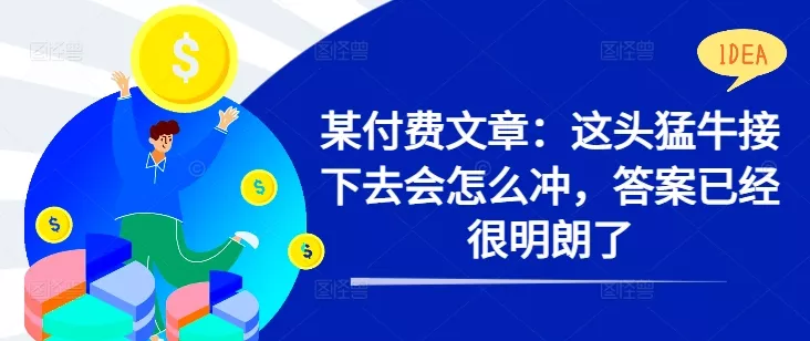 某付费文章：这头猛牛接下去会怎么冲，答案已经很明朗了 !-创享联盟-猴哥资源发布站