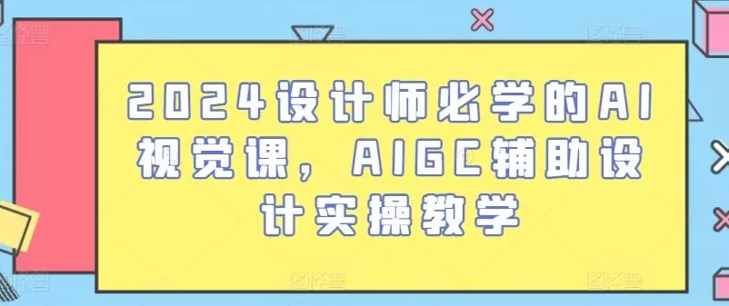 2024设计师必学的AI视觉课，AIGC辅助设计实操教学-创享联盟-猴哥资源发布站