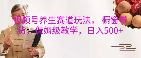 视频号养生赛道玩法， 橱窗带货，保姆级教学，日入5张-创享联盟-猴哥资源发布站