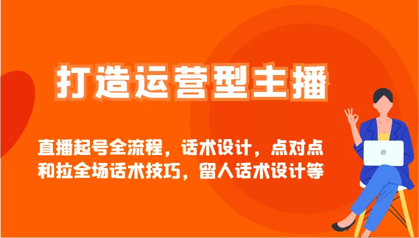 打造运营型主播直播起号全流程，话术设计，点对点和拉全场话术技巧，留人话术设计等-创享联盟-猴哥资源发布站
