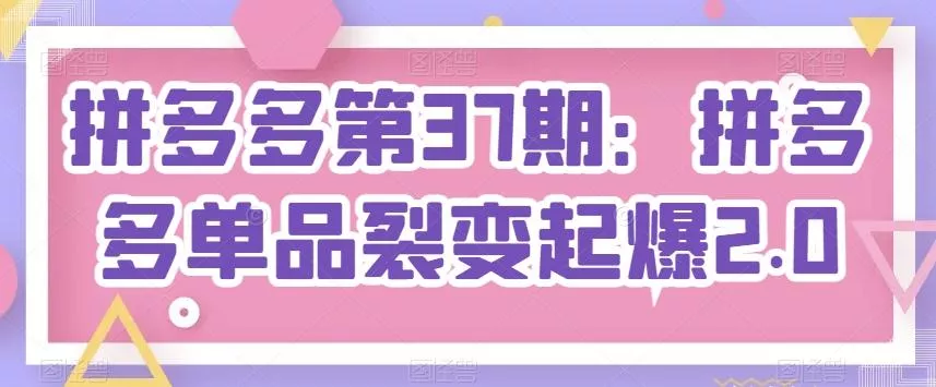 拼多多第37期：拼多多单品裂变起爆2.0-创享联盟-猴哥资源发布站
