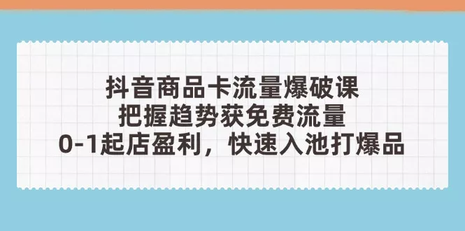 抖音商品卡流量爆破课：把握趋势获免费流量，0-1起店盈利，快速入池打爆品-创享联盟-猴哥资源发布站