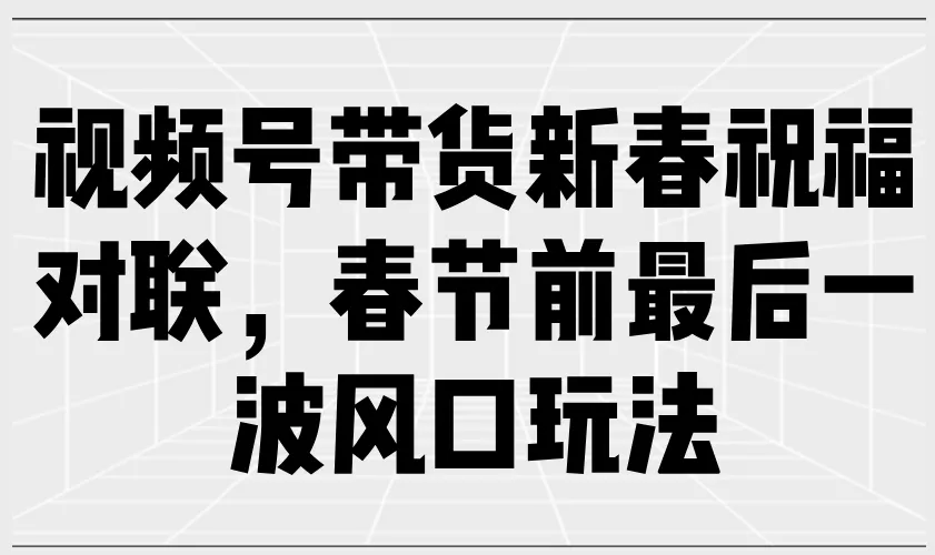 视频号带货新春祝福对联，春节前最后一波风口玩法-创享联盟-猴哥资源发布站