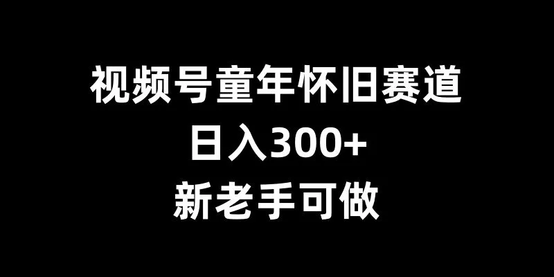 视频号童年怀旧赛道,日入300+,新老手可做【揭秘】-创享联盟-猴哥资源发布站