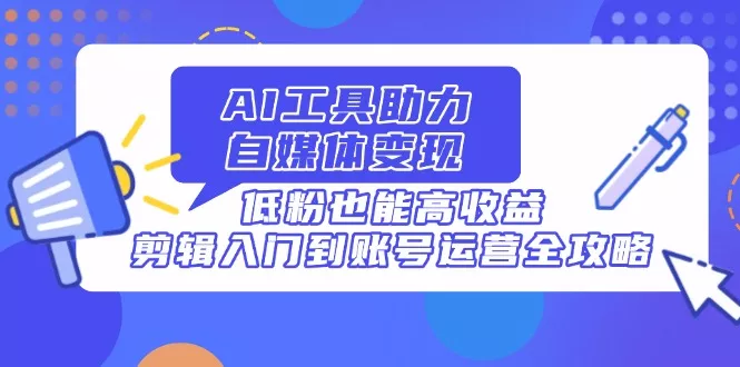 AI工具助力自媒体变现，低粉也能高收益，剪辑入门到账号运营全攻略-创享联盟-猴哥资源发布站