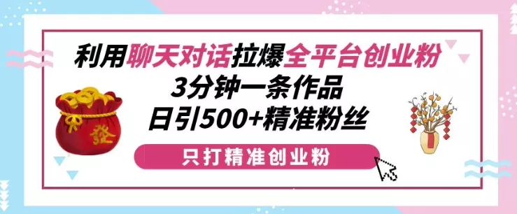 利用聊天对话拉爆全平台创业粉，3分钟一条作品，日引500+精准粉丝-创享联盟-猴哥资源发布站