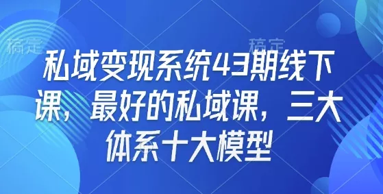 私域变现系统43期线下课，最好的私域课，三大体系十大模型-创享联盟-猴哥资源发布站