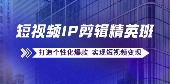 短视频IP剪辑精英班：复刻爆款秘籍，打造个性化爆款 实现短视频变现-创享联盟-猴哥资源发布站