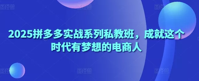 2025拼多多实战系列私教班，成就这个时代有梦想的电商人-创享联盟-猴哥资源发布站
