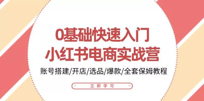0基础快速入门-小红书电商实战营：账号搭建/开店/选品/爆款/全套保姆教程-创享联盟-猴哥资源发布站