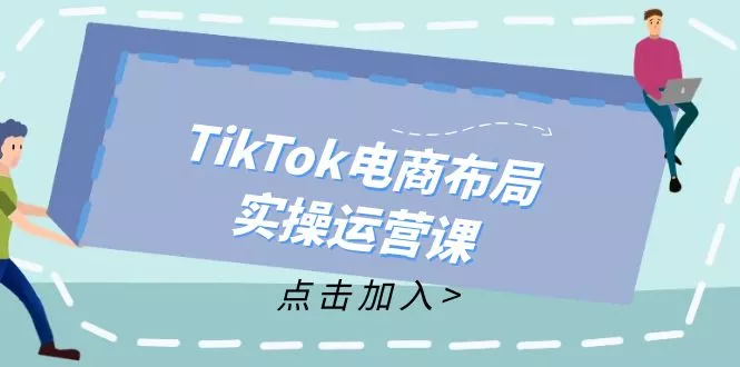 TikTok电商布局实操运营课：从新手到精通，成为TikTok带货运营高手-创享联盟-猴哥资源发布站