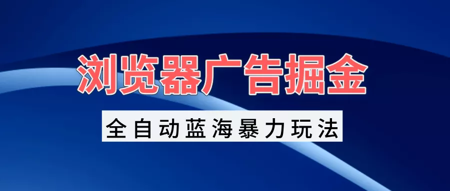 浏览器广告掘金，全自动蓝海暴力玩法，轻松日入1000+矩阵无脑开干-创享联盟-猴哥资源发布站