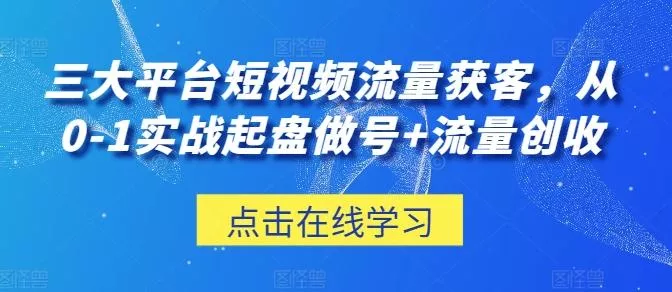 三大平台短视频流量获客，从0-1实战起盘做号+流量创收-创享联盟-猴哥资源发布站