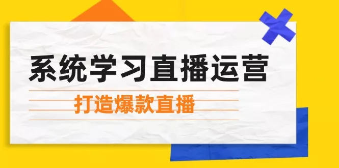 系统学习直播运营：掌握起号方法、主播能力、小店随心推，打造爆款直播-创享联盟-猴哥资源发布站