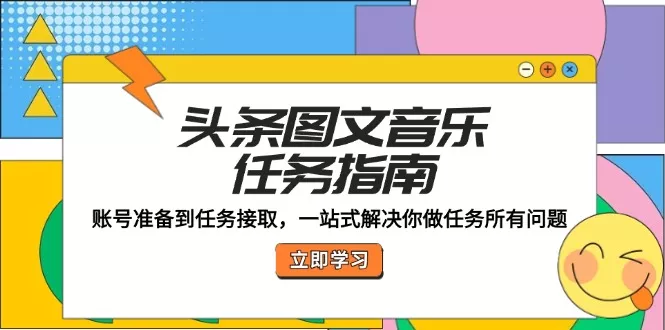 头条图文音乐任务指南：账号准备到任务接取，一站式解决你做任务所有问题-创享联盟-猴哥资源发布站