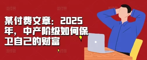 某付费文章：2025年，中产阶级如何保卫自己的财富-创享联盟-猴哥资源发布站