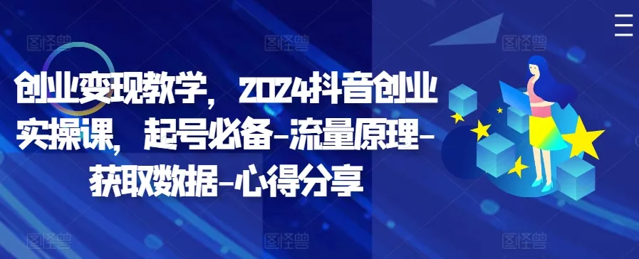 创业变现教学,2024抖音创业实操课,起号必备-流量原理-获取数据-心得分享-创享联盟-猴哥资源发布站