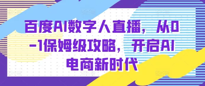 百度AI数字人直播带货，从0-1保姆级攻略，开启AI电商新时代-创享联盟-猴哥资源发布站