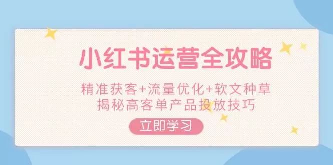 小红书运营全攻略，精准获客+流量优化+软文种草，揭秘高客单产品投放技巧-创享联盟-猴哥资源发布站