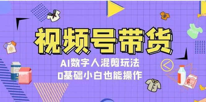 视频号带货，AI数字人混剪玩法，0基础小白也能操作-创享联盟-猴哥资源发布站