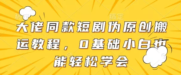 大佬同款短剧伪原创搬运方法，0基础小白也能轻松学会-创享联盟-猴哥资源发布站