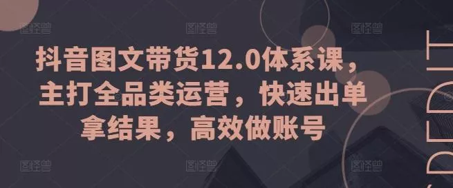 抖音图文带货12.0体系课，主打全品类运营，快速出单拿结果，高效做账号-创享联盟-猴哥资源发布站