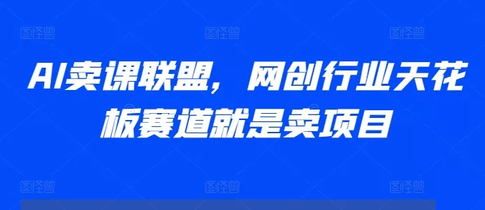 AI卖课联盟，网创行业天花板赛道就是卖项目-创享联盟-猴哥资源发布站