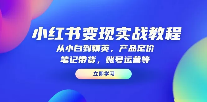 小红书变现实战教程：从小白到精英，产品定价，笔记带货，账号运营等-创享联盟-猴哥资源发布站