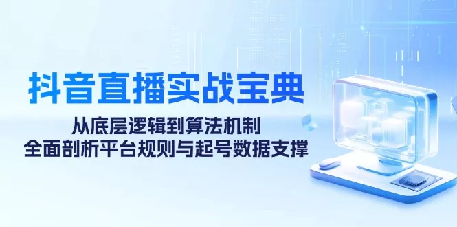 抖音直播实战宝典：从底层逻辑到算法机制，全面剖析平台规则与起号数据支撑-创享联盟-猴哥资源发布站