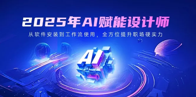 2025年AI赋能设计师：从软件安装到工作流使用，全方位提升职场硬实力-创享联盟-猴哥资源发布站