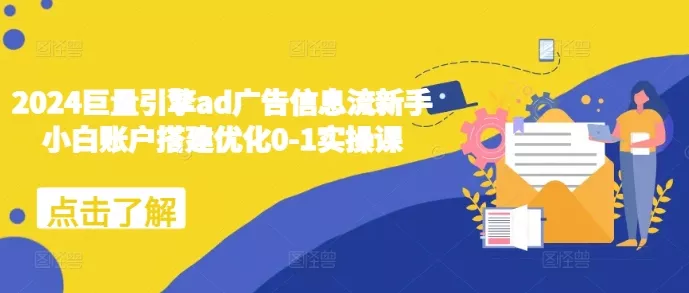 2024巨量引擎ad广告信息流新手小白账户搭建优化0-1实操课-创享联盟-猴哥资源发布站