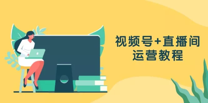 视频号+直播间运营教程：作品创作、直播设置与数据分析一网打尽-创享联盟-猴哥资源发布站