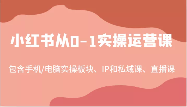 小红书从0-1实操运营课，包含手机/电脑实操板块、IP和私域课、直播课(97节)-创享联盟-猴哥资源发布站