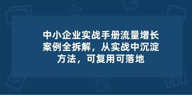 中小 企业 实操手册-流量增长案例拆解，从实操中沉淀方法，可复用可落地-创享联盟-猴哥资源发布站