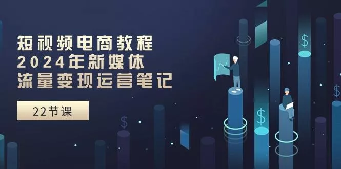 短视频电商教程：2024年新媒体流量变现运营笔记(25节课-创享联盟-猴哥资源发布站