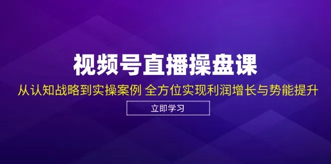 视频号直播操盘课，从认知战略到实操案例 全方位实现利润增长与势能提升-创享联盟-猴哥资源发布站