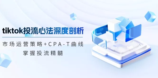 tiktok投流心法深度剖析：市场运营策略+CPA-T曲线，掌握投流精髓-创享联盟-猴哥资源发布站