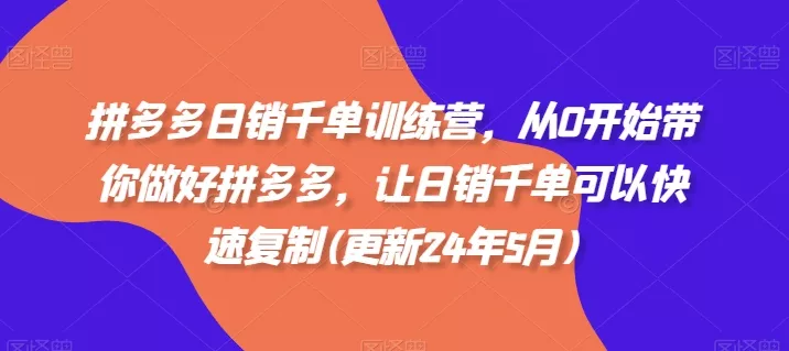 拼多多日销千单训练营，从0开始带你做好拼多多，让日销千单可以快速复制(更新24年12月)-创享联盟-猴哥资源发布站