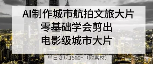 AI制作城市航拍文旅大片，零基础学会剪出电影级城市大片，单日变现多张-创享联盟-猴哥资源发布站