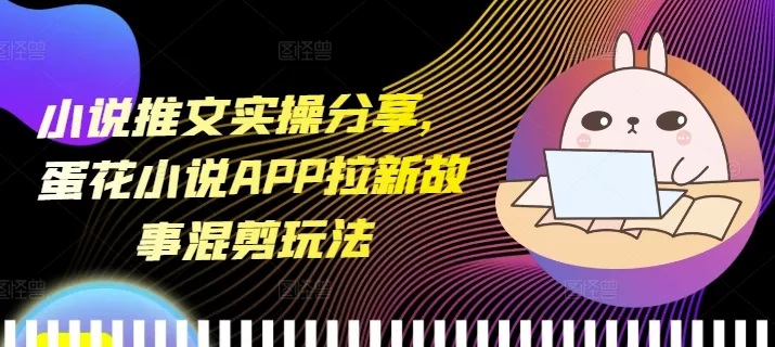 小说推文实操分享，蛋花小说APP拉新故事混剪玩法-创享联盟-猴哥资源发布站
