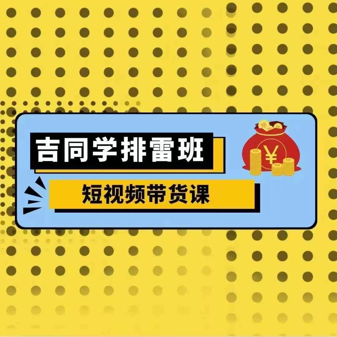 吉同学排雷班短视频带货课，零基础·详解流量成果-创享联盟-猴哥资源发布站