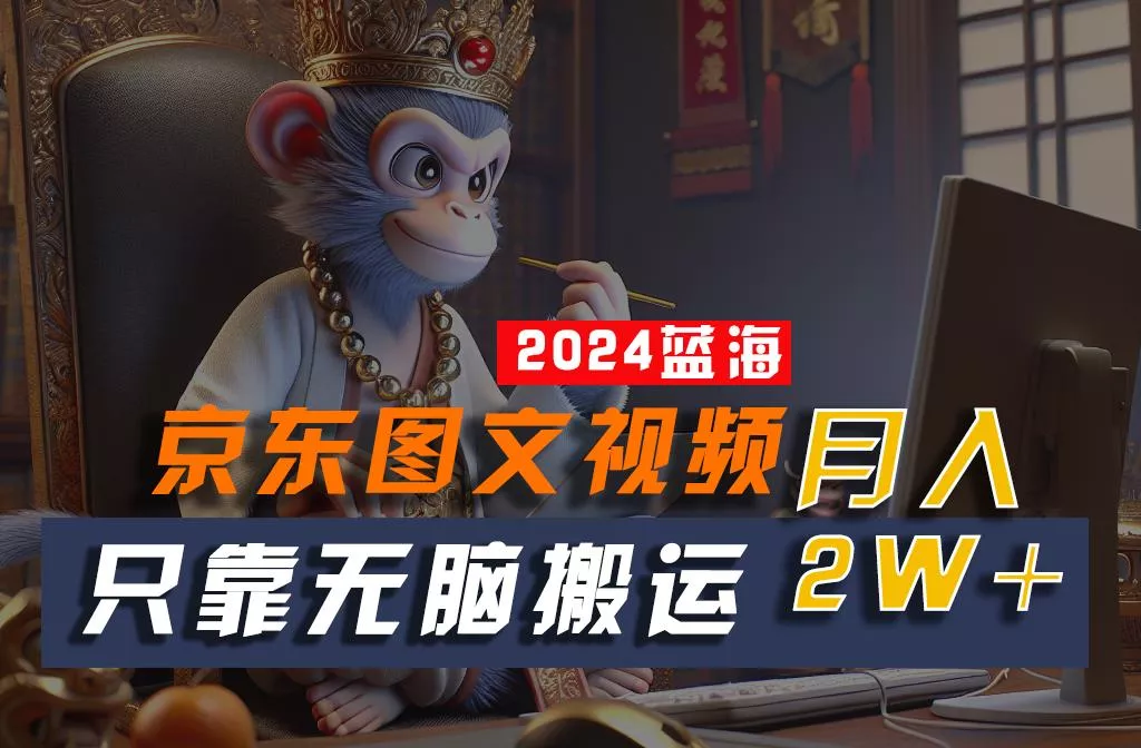2024最新蓝海项目，只靠无脑搬运，不需要剪辑，有手就会，京东图文视频，每月亲测2w+-创享联盟-猴哥资源发布站