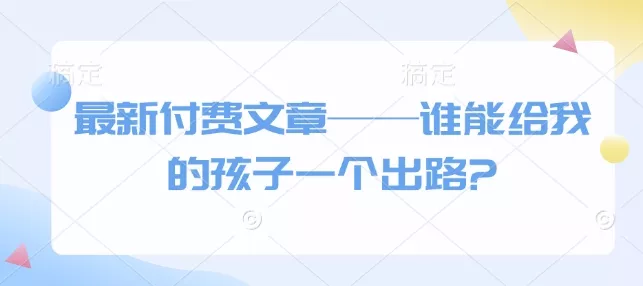 最新付费文章——谁能给我的孩子一个出路?-创享联盟-猴哥资源发布站