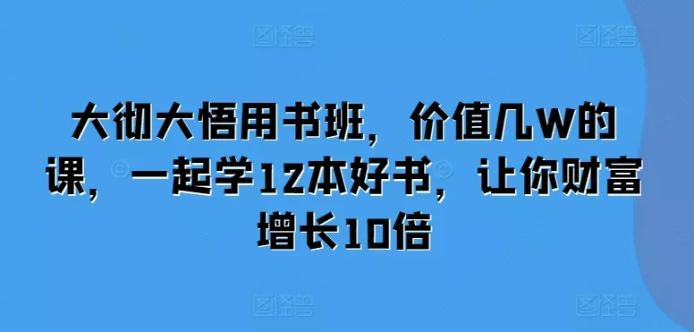 大彻大悟用书班，价值几W的课，一起学12本好书，让你财富增长10倍-创享联盟-猴哥资源发布站