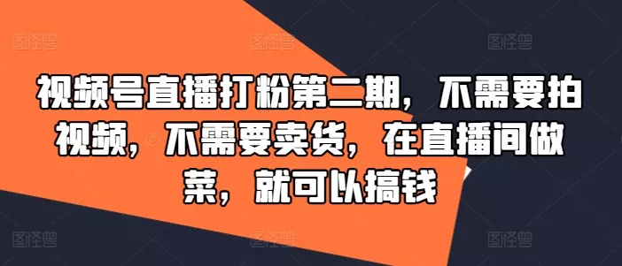 视频号直播打粉第二期，不需要拍视频，不需要卖货，在直播间做菜，就可以搞钱-创享联盟-猴哥资源发布站